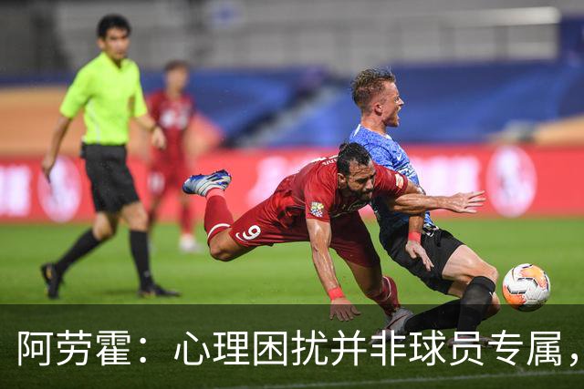 阿劳霍：心理困扰并非球员专属，整个社会很多人都承受同样的煎熬